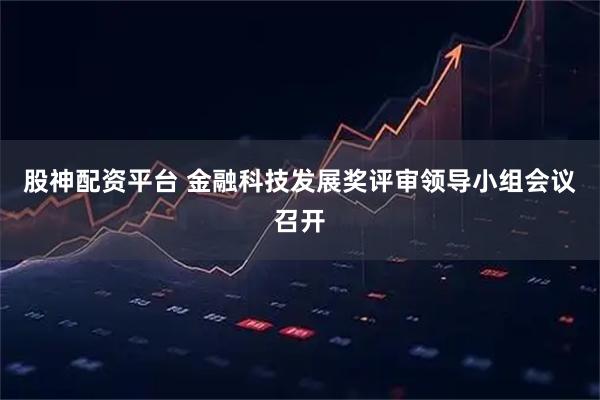 股神配资平台 金融科技发展奖评审领导小组会议召开