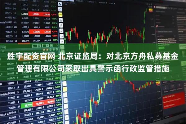 胜宇配资官网 北京证监局：对北京方舟私募基金管理有限公司采取出具警示函行政监管措施