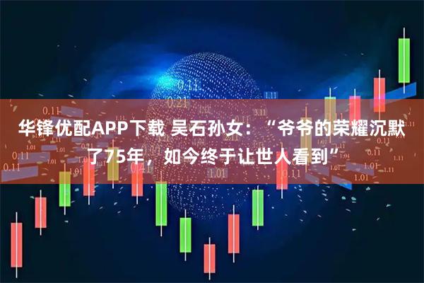 华锋优配APP下载 吴石孙女：“爷爷的荣耀沉默了75年，如今终于让世人看到”