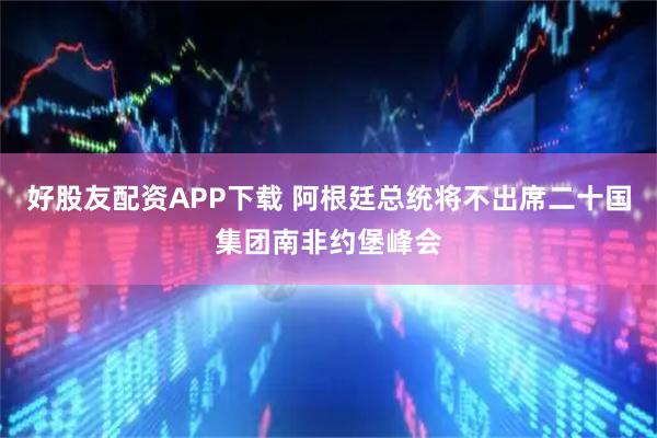 好股友配资APP下载 阿根廷总统将不出席二十国集团南非约堡峰会