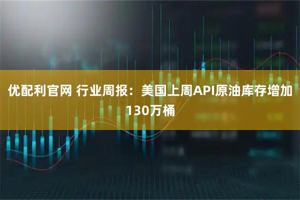 优配利官网 行业周报：美国上周API原油库存增加130万桶