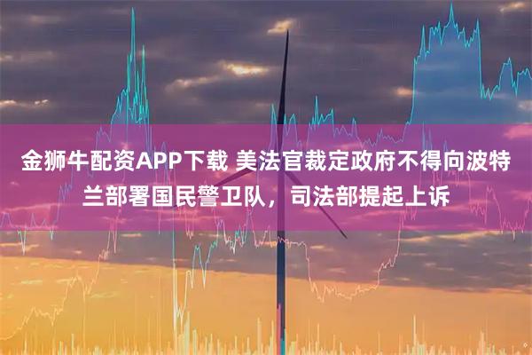 金狮牛配资APP下载 美法官裁定政府不得向波特兰部署国民警卫队，司法部提起上诉