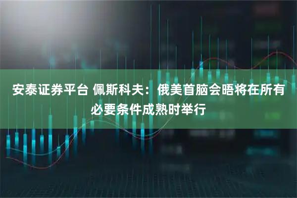 安泰证券平台 佩斯科夫：俄美首脑会晤将在所有必要条件成熟时举行