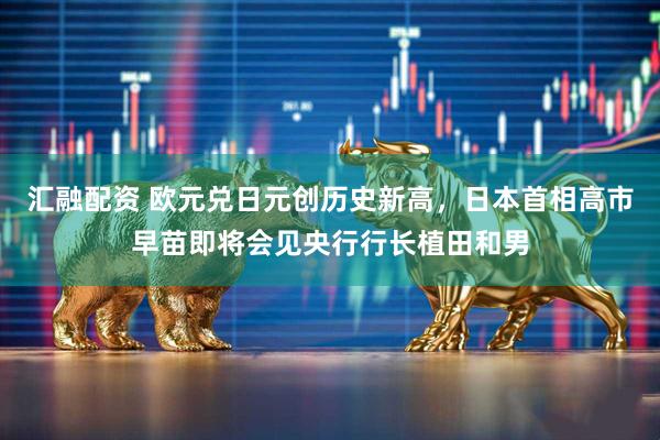 汇融配资 欧元兑日元创历史新高，日本首相高市早苗即将会见央行行长植田和男
