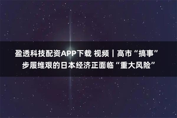 盈透科技配资APP下载 视频｜高市“搞事” 步履维艰的日本经济正面临“重大风险”