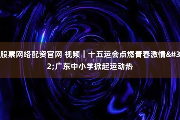 股票网络配资官网 视频｜十五运会点燃青春激情 广东中小学掀起运动热