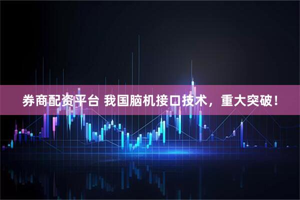 券商配资平台 我国脑机接口技术，重大突破！
