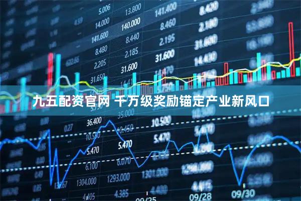 九五配资官网 千万级奖励锚定产业新风口
