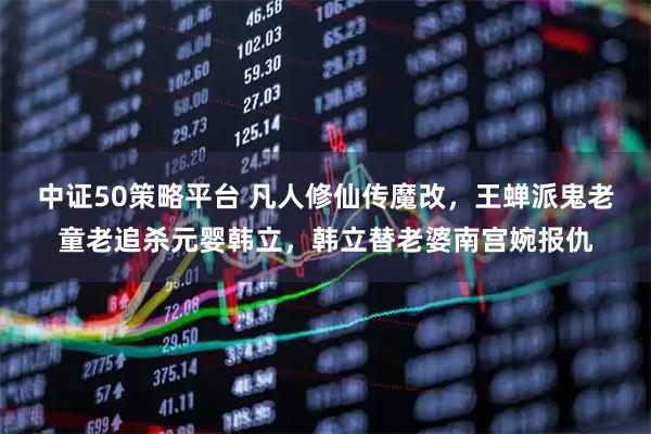 中证50策略平台 凡人修仙传魔改，王蝉派鬼老童老追杀元婴韩立，韩立替老婆南宫婉报仇