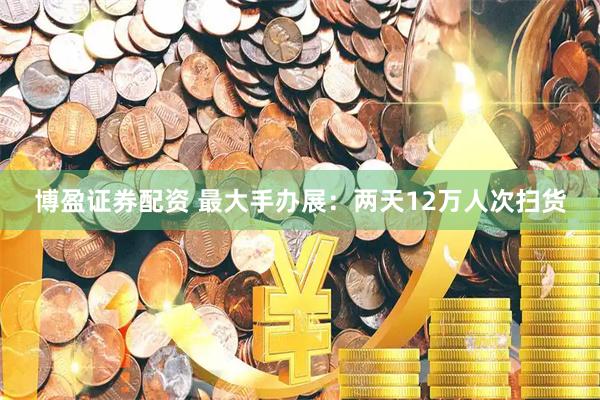 博盈证券配资 最大手办展：两天12万人次扫货