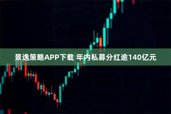 景逸策略APP下载 年内私募分红逾140亿元