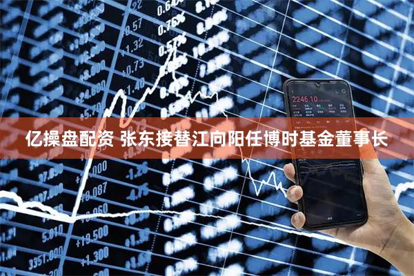 亿操盘配资 张东接替江向阳任博时基金董事长