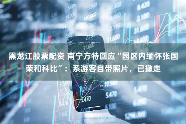 黑龙江股票配资 南宁方特回应“园区内缅怀张国荣和科比”：系游客自带照片，已撤走