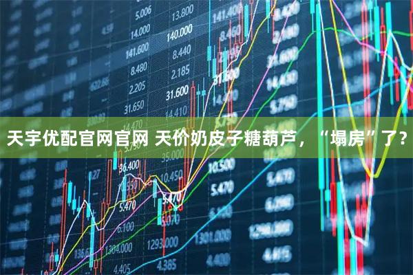 天宇优配官网官网 天价奶皮子糖葫芦，“塌房”了？