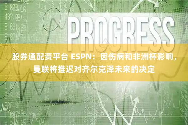 股券通配资平台 ESPN：因伤病和非洲杯影响，曼联将推迟对齐尔克泽未来的决定