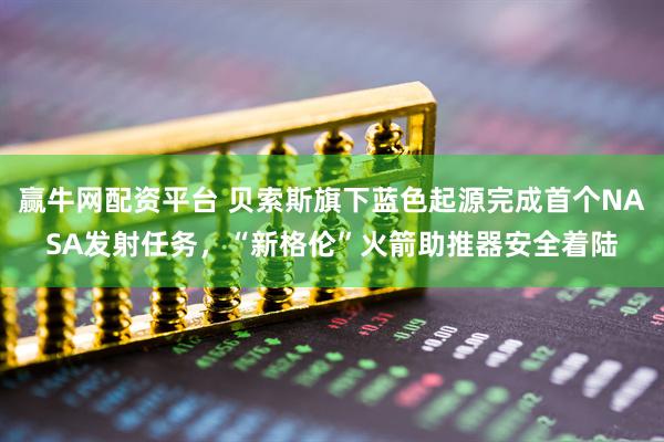 赢牛网配资平台 贝索斯旗下蓝色起源完成首个NASA发射任务，“新格伦”火箭助推器安全着陆