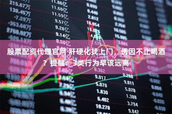 股票配资代理官网 肝硬化找上门，诱因不止喝酒？提醒：3类行为早该远离