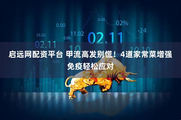 启远网配资平台 甲流高发别慌！4道家常菜增强免疫轻松应对