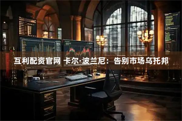 互利配资官网 卡尔·波兰尼：告别市场乌托邦