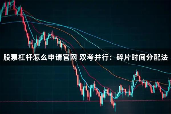 股票杠杆怎么申请官网 双考并行：碎片时间分配法