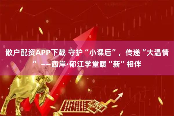 散户配资APP下载 守护“小课后”，传递“大温情” ——西岸·郁江学堂暖“新”相伴