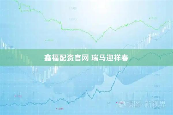鑫福配资官网 瑞马迎祥春