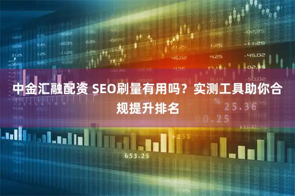 中金汇融配资 SEO刷量有用吗？实测工具助你合规提升排名