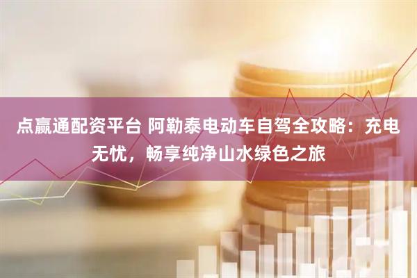 点赢通配资平台 阿勒泰电动车自驾全攻略：充电无忧，畅享纯净山水绿色之旅