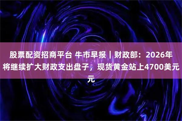 股票配资招商平台 牛市早报｜财政部：2026年将继续扩大财政支出盘子，现货黄金站上4700美元