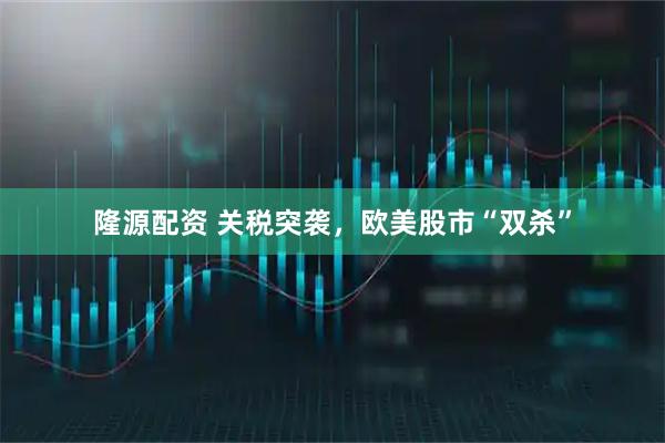 隆源配资 关税突袭，欧美股市“双杀”
