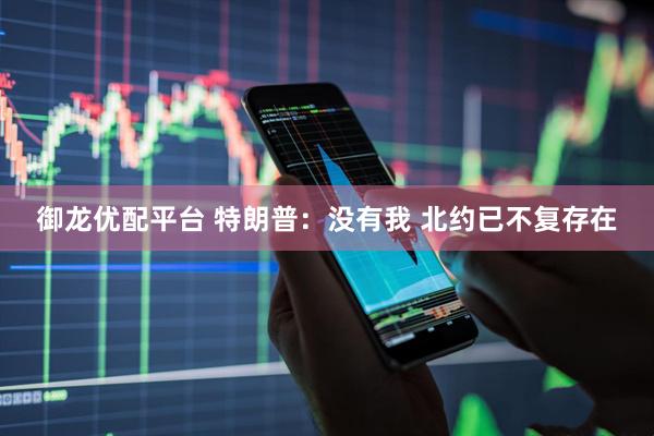 御龙优配平台 特朗普：没有我 北约已不复存在