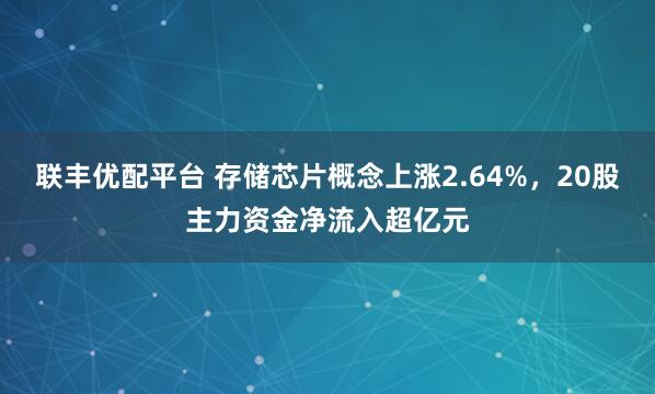 联丰优配平台 存储芯片概念上涨2.64%，20股主力资金净流入超亿元