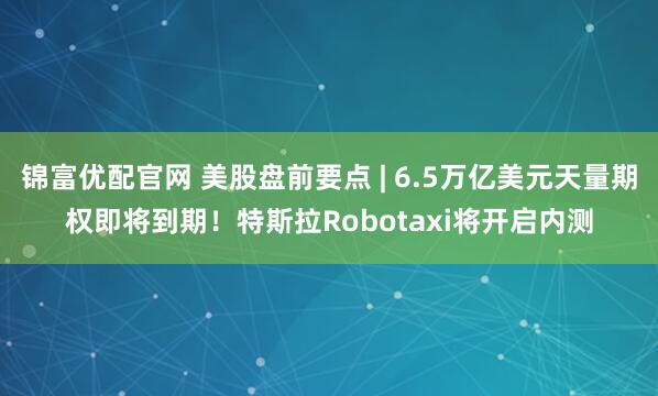 锦富优配官网 美股盘前要点 | 6.5万亿美元天量期权即将到期！特斯拉Robotaxi将开启内测