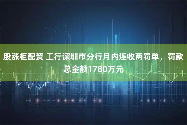 股涨柜配资 工行深圳市分行月内连收两罚单，罚款总金额1780万元