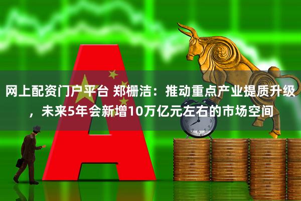 网上配资门户平台 郑栅洁：推动重点产业提质升级，未来5年会新增10万亿元左右的市场空间