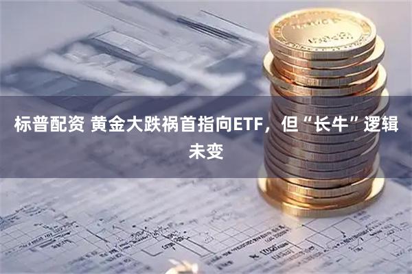 标普配资 黄金大跌祸首指向ETF，但“长牛”逻辑未变