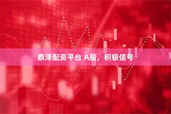 鼎泽配资平台 A股，积极信号
