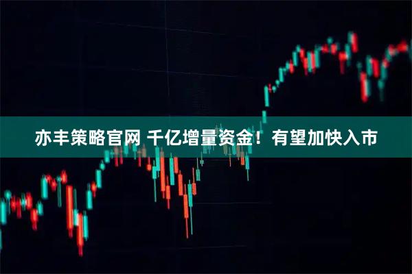 亦丰策略官网 千亿增量资金！有望加快入市
