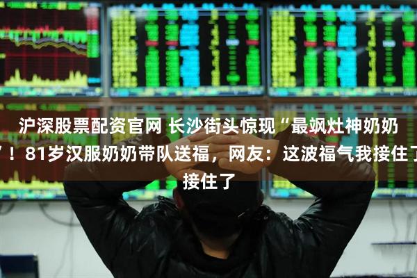 沪深股票配资官网 长沙街头惊现“最飒灶神奶奶”！81岁汉服奶奶带队送福，网友：这波福气我接住了